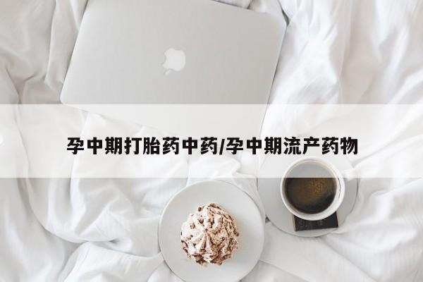 药流药联系方式孕中期打胎药中药/孕中期流产药物