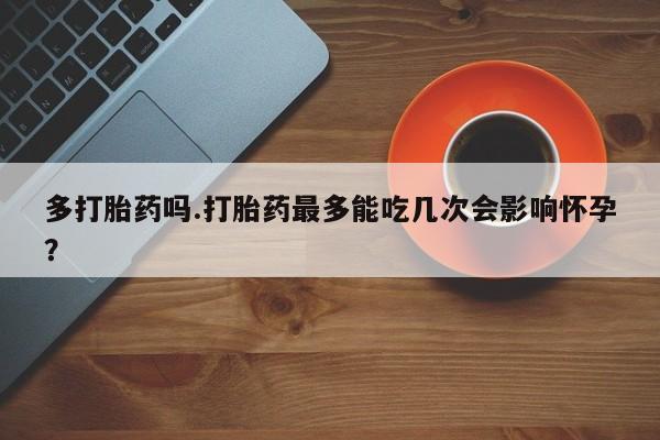 药流药联系方式多打胎药吗.打胎药最多能吃几次会影响怀孕？
