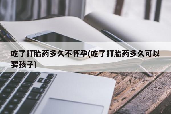 药流药联系方式吃了打胎药多久不怀孕(吃了打胎药多久可以要孩子)