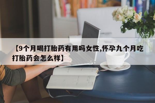 药流药联系方式【9个月喝打胎药有用吗女性,怀孕九个月吃打胎药会怎么样】