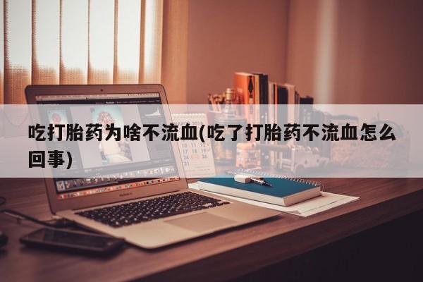药流药联系方式吃打胎药为啥不流血(吃了打胎药不流血怎么回事)
