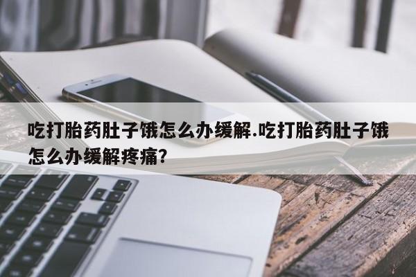 药流药联系方式吃打胎药肚子饿怎么办缓解.吃打胎药肚子饿怎么办缓解疼痛?