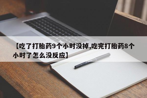 药流药联系方式【吃了打胎药9个小时没掉,吃完打胎药8个小时了怎么没反应】