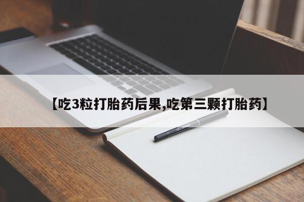 药流药联系方式【吃3粒打胎药后果,吃第三颗打胎药】