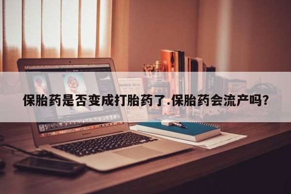 药流药联系方式保胎药是否变成打胎药了.保胎药会流产吗?