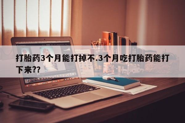 药流药联系方式打胎药3个月能打掉不.3个月吃打胎药能打下来?？