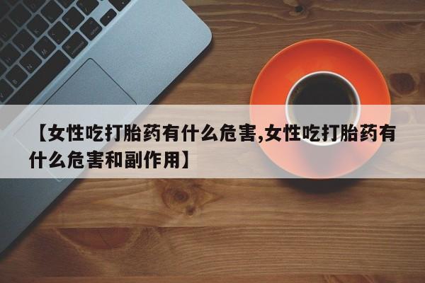 药流药联系方式【女性吃打胎药有什么危害,女性吃打胎药有什么危害和副作用】
