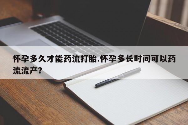 药流药联系方式怀孕多久才能药流打胎.怀孕多长时间可以药流流产？