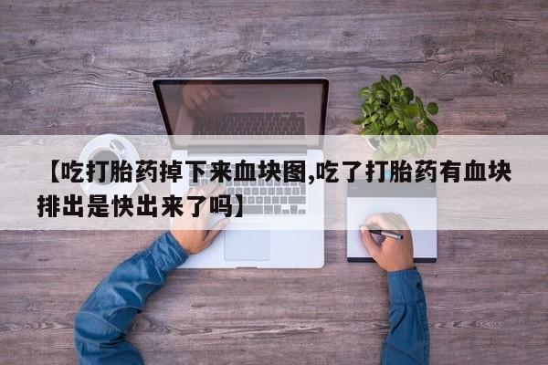 药流药联系方式【吃打胎药掉下来血块图,吃了打胎药有血块排出是快出来了吗】