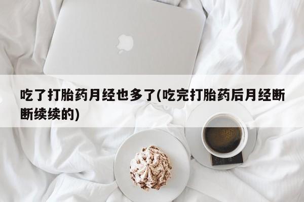 药流药联系方式吃了打胎药月经也多了(吃完打胎药后月经断断续续的)