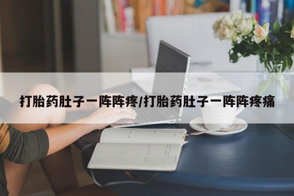 药流药联系方式打胎药肚子一阵阵疼/打胎药肚子一阵阵疼痛