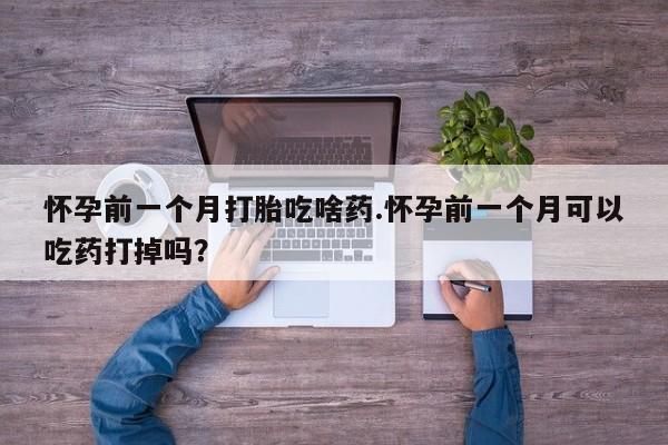 药流药联系方式怀孕前一个月打胎吃啥药.怀孕前一个月可以吃药打掉吗？