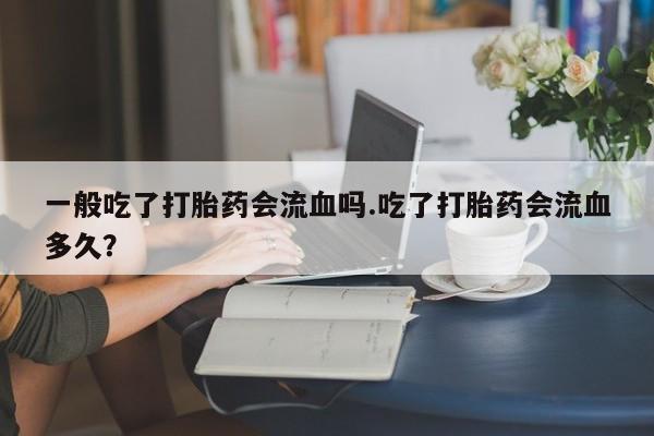 药流药联系方式一般吃了打胎药会流血吗.吃了打胎药会流血多久？