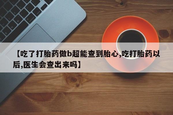 药流药联系方式【吃了打胎药做b超能查到胎心,吃打胎药以后,医生会查出来吗】