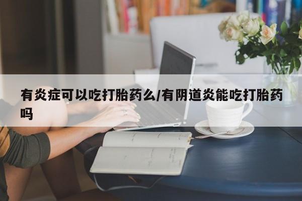 药流药联系方式有炎症可以吃打胎药么/有阴道炎能吃打胎药吗