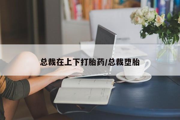 药流药联系方式总裁在上下打胎药/总裁堕胎
