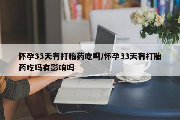 药流药联系方式怀孕33天有打胎药吃吗/怀孕33天有打胎药吃吗有影响吗