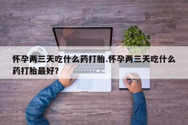 药流药联系方式怀孕两三天吃什么药打胎.怀孕两三天吃什么药打胎最好？