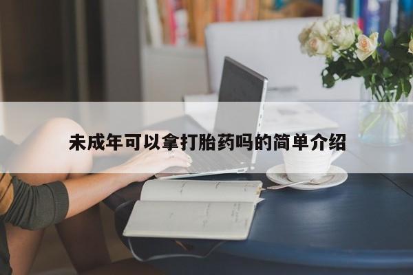 药流药联系方式未成年可以拿打胎药吗的简单介绍