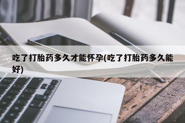 药流药联系方式吃了打胎药多久才能怀孕(吃了打胎药多久能好)