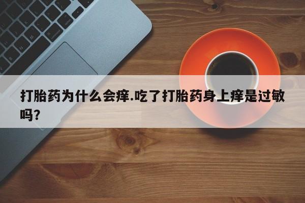 药流药联系方式打胎药为什么会痒.吃了打胎药身上痒是过敏吗？