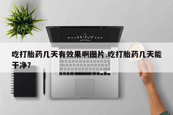 药流药联系方式吃打胎药几天有效果啊图片.吃打胎药几天能干净？