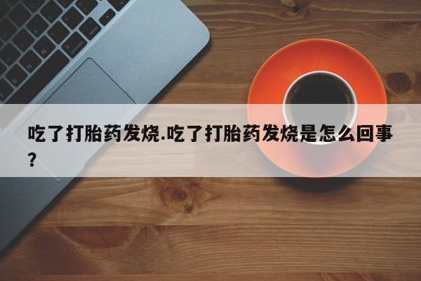 药流药联系方式吃了打胎药发烧.吃了打胎药发烧是怎么回事？