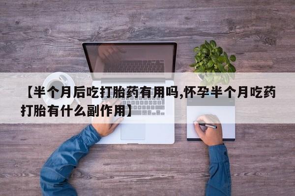 药流药联系方式【半个月后吃打胎药有用吗,怀孕半个月吃药打胎有什么副作用】