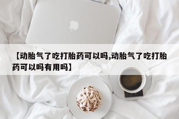 药流药联系方式【动胎气了吃打胎药可以吗,动胎气了吃打胎药可以吗有用吗】