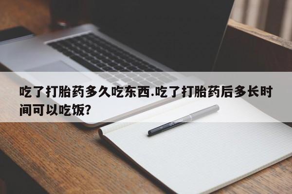 药流药联系方式吃了打胎药多久吃东西.吃了打胎药后多长时间可以吃饭？