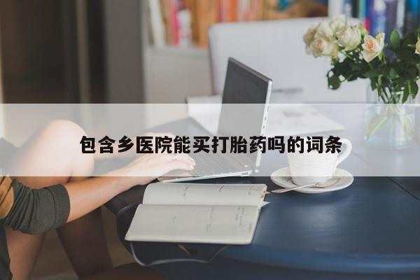药流药联系方式包含乡医院能买打胎药吗的词条