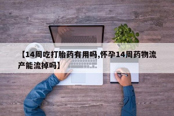 药流药联系方式【14周吃打胎药有用吗,怀孕14周药物流产能流掉吗】