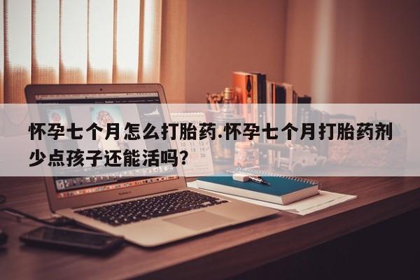 药流药联系方式怀孕七个月怎么打胎药.怀孕七个月打胎药剂少点孩子还能活吗?