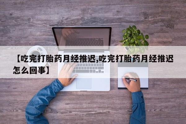 药流药联系方式【吃完打胎药月经推迟,吃完打胎药月经推迟怎么回事】