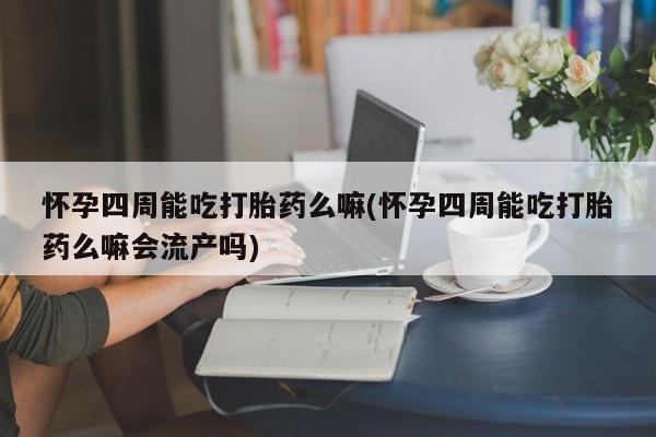 药流药联系方式怀孕四周能吃打胎药么嘛(怀孕四周能吃打胎药么嘛会流产吗)