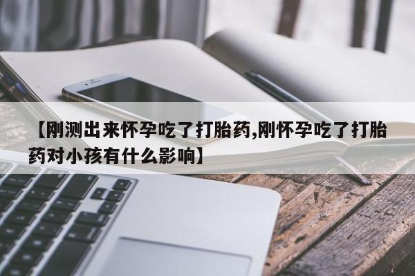 药流药联系方式【刚测出来怀孕吃了打胎药,刚怀孕吃了打胎药对小孩有什么影响】