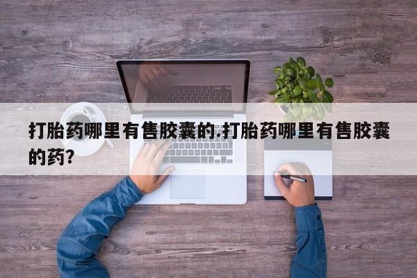 药流药联系方式打胎药哪里有售胶囊的.打胎药哪里有售胶囊的药？