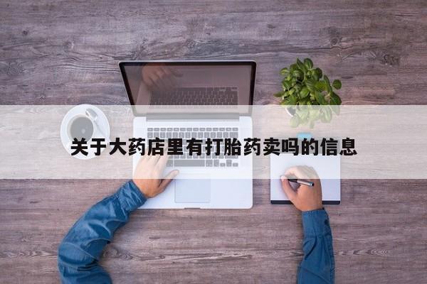 药流药联系方式关于大药店里有打胎药卖吗的信息