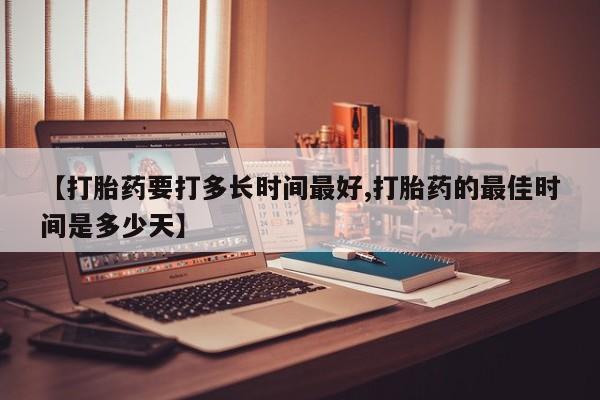 药流药联系方式【打胎药要打多长时间最好,打胎药的最佳时间是多少天】