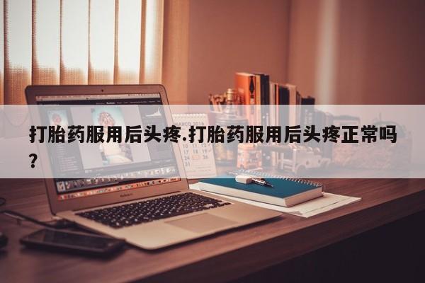 药流药联系方式打胎药服用后头疼.打胎药服用后头疼正常吗？