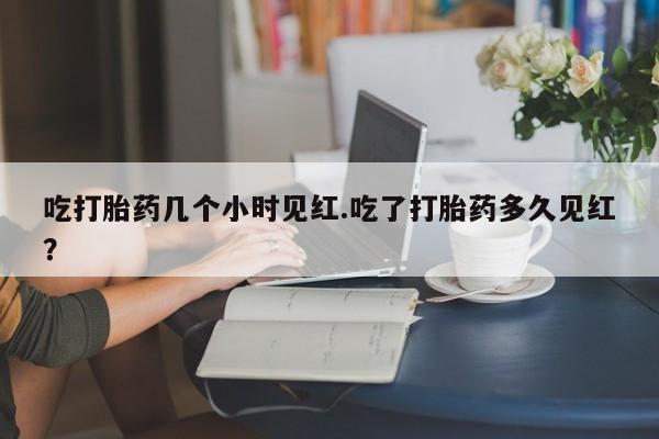 药流药联系方式吃打胎药几个小时见红.吃了打胎药多久见红？