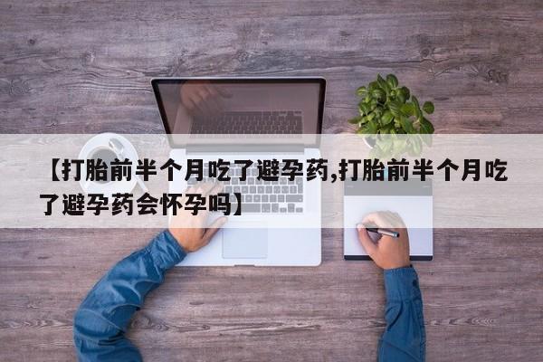 药流药联系方式【打胎前半个月吃了避孕药,打胎前半个月吃了避孕药会怀孕吗】