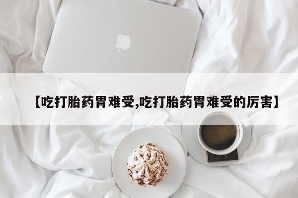 药流药联系方式【吃打胎药胃难受,吃打胎药胃难受的厉害】