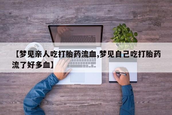 药流药联系方式【梦见亲人吃打胎药流血,梦见自己吃打胎药流了好多血】