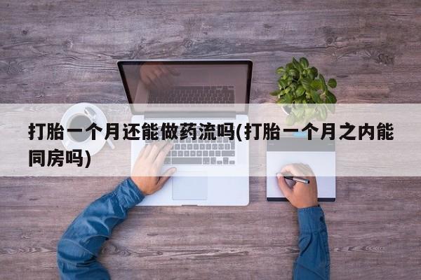 药流药联系方式打胎一个月还能做药流吗(打胎一个月之内能同房吗)