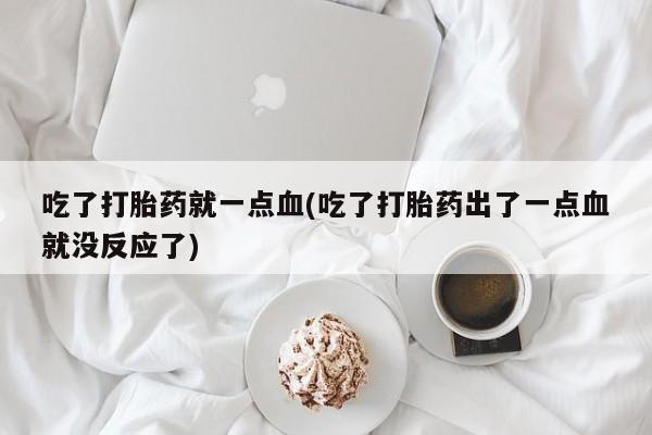 药流药联系方式吃了打胎药就一点血(吃了打胎药出了一点血就没反应了)