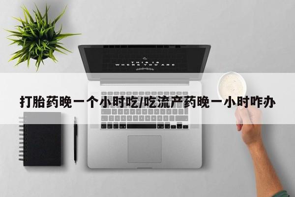 药流药联系方式打胎药晚一个小时吃/吃流产药晚一小时咋办