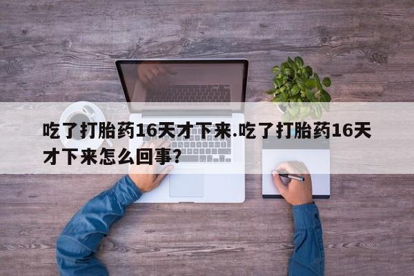 药流药联系方式吃了打胎药16天才下来.吃了打胎药16天才下来怎么回事?