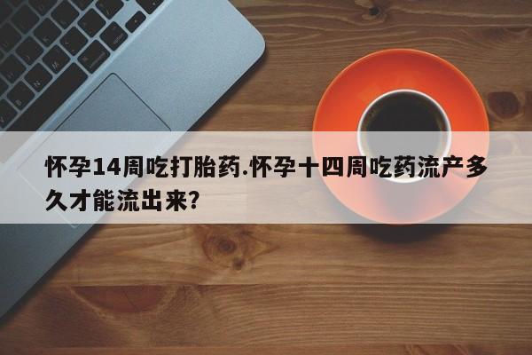 药流药联系方式怀孕14周吃打胎药.怀孕十四周吃药流产多久才能流出来？