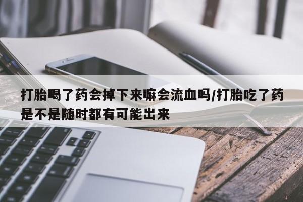 药流药联系方式打胎喝了药会掉下来嘛会流血吗/打胎吃了药是不是随时都有可能出来